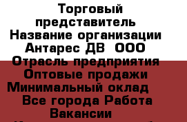 Торговый представитель › Название организации ­ Антарес ДВ, ООО › Отрасль предприятия ­ Оптовые продажи › Минимальный оклад ­ 1 - Все города Работа » Вакансии   . Калининградская обл.,Светловский городской округ 